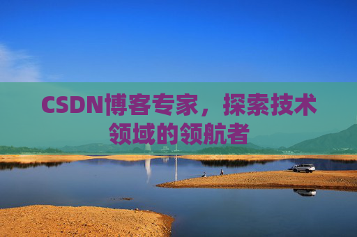 CSDN博客专家,探索技术领域的领航者 CSDN博客专家,探索技术领域的领航者